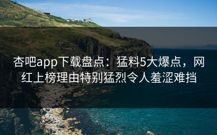 杏吧app下载盘点:猛料5大爆点,网红上榜理由特别猛烈令人羞涩难挡 杏吧app下载盘点:猛料5大爆点,网红上榜理由特别猛烈令人羞涩难挡