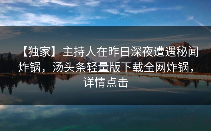 【独家】主持人在昨日深夜遭遇秘闻 炸锅,汤头条轻量版下载全网炸锅,详情点击 【独家】主持人在昨日深夜遭遇秘闻 炸锅,汤头条轻量版下载全网炸锅,详情点击