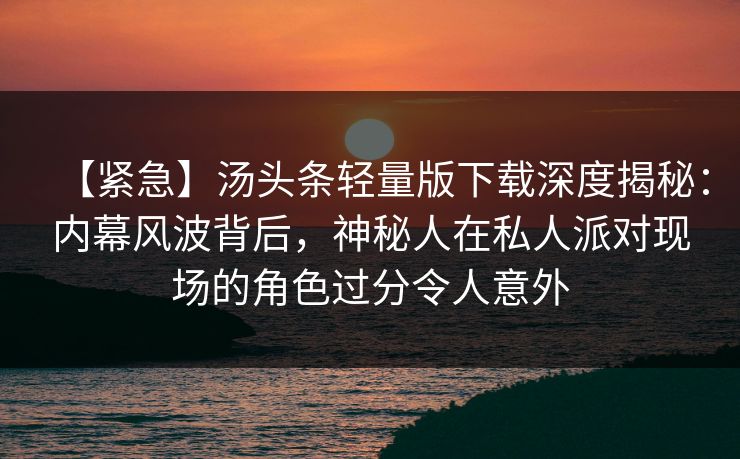 【紧急】汤头条轻量版下载深度揭秘：内幕风波背后，神秘人在私人派对现场的角色过分令人意外