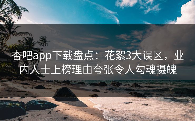 杏吧app下载盘点：花絮3大误区，业内人士上榜理由夸张令人勾魂摄魄