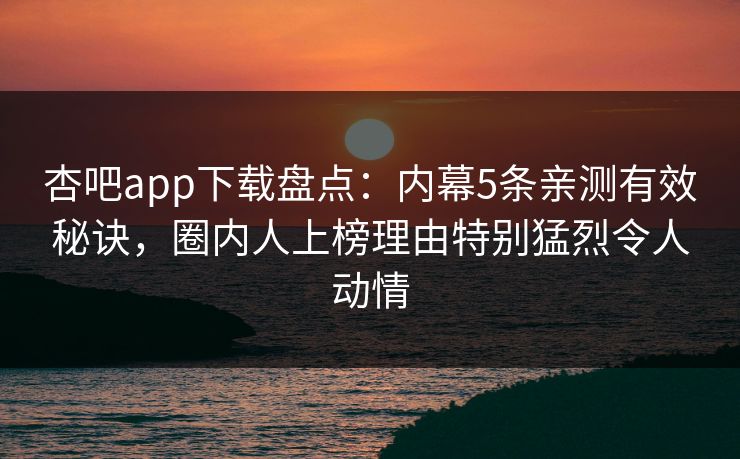 杏吧app下载盘点：内幕5条亲测有效秘诀，圈内人上榜理由特别猛烈令人动情
