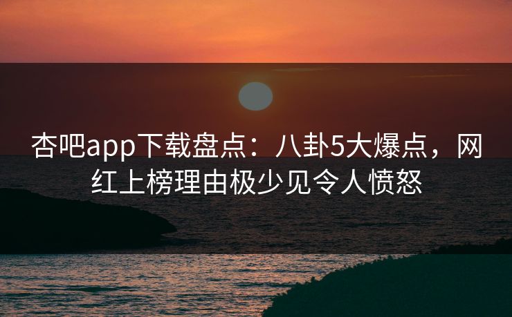 杏吧app下载盘点:八卦5大爆点,网红上榜理由极少见令人愤怒 杏吧app下载盘点:八卦5大爆点,网红上榜理由极少见令人愤怒