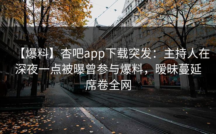 【爆料】杏吧app下载突发:主持人在深夜一点被曝曾参与爆料,暧昧蔓延席卷全网 【爆料】杏吧app下载突发:主持人在深夜一点被曝曾参与爆料,暧昧蔓延席卷全网
