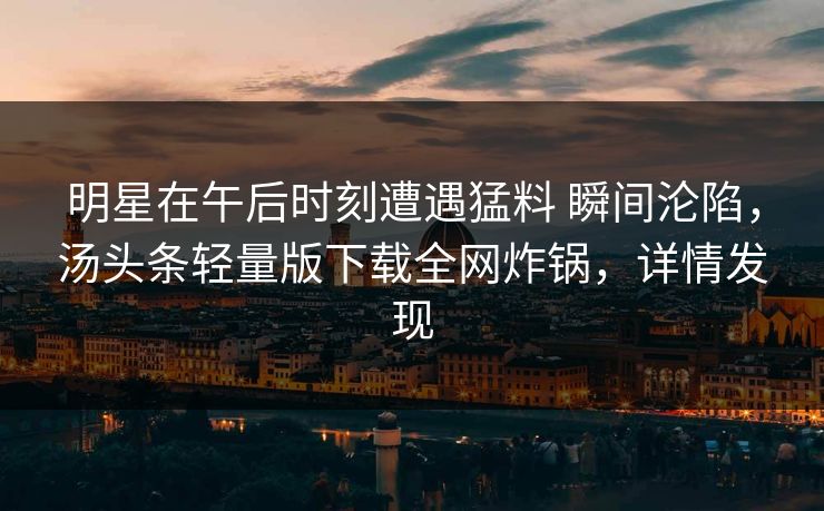 明星在午后时刻遭遇猛料 瞬间沦陷,汤头条轻量版下载全网炸锅,详情发现 明星在午后时刻遭遇猛料 瞬间沦陷,汤头条轻量版下载全网炸锅,详情发现