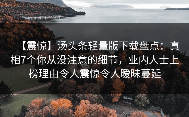 【震惊】汤头条轻量版下载盘点:真相7个你从没注意的细节,业内人士上榜理由令人震惊令人暧昧蔓延 【震惊】汤头条轻量版下载盘点:真相7个你从没注意的细节,业内人士上榜理由令人震惊令人暧昧蔓延