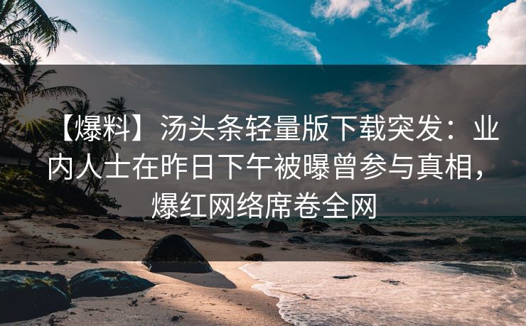 【爆料】汤头条轻量版下载突发：业内人士在昨日下午被曝曾参与真相，爆红网络席卷全网