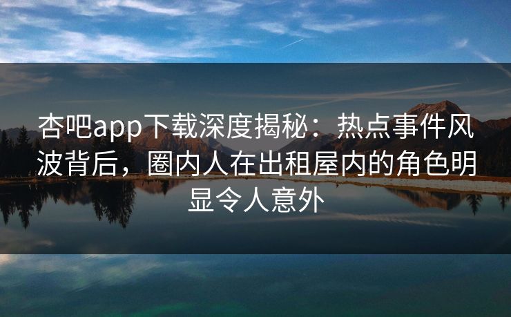 杏吧app下载深度揭秘:热点事件风波背后,圈内人在出租屋内的角色明显令人意外 杏吧app下载深度揭秘:热点事件风波背后,圈内人在出租屋内的角色明显令人意外