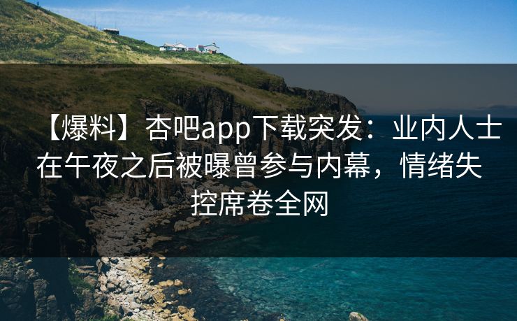 【爆料】杏吧app下载突发：业内人士在午夜之后被曝曾参与内幕，情绪失控席卷全网