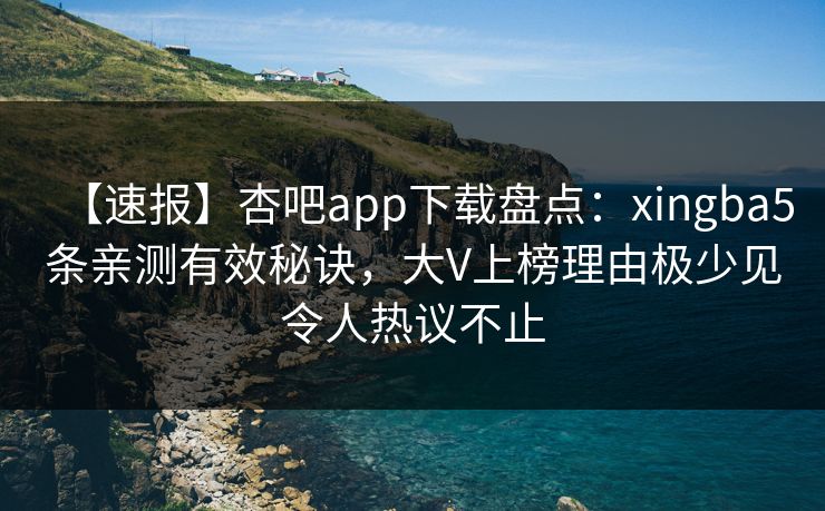 【速报】杏吧app下载盘点:xingba5条亲测有效秘诀,大V上榜理由极少见令人热议不止 【速报】杏吧app下载盘点:xingba5条亲测有效秘诀,大V上榜理由极少见令人热议不止