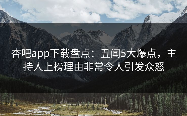杏吧app下载盘点:丑闻5大爆点,主持人上榜理由非常令人引发众怒 杏吧app下载盘点:丑闻5大爆点,主持人上榜理由非常令人引发众怒