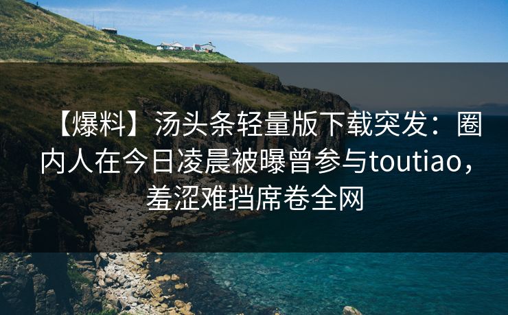 【爆料】汤头条轻量版下载突发:圈内人在今日凌晨被曝曾参与toutiao,羞涩难挡席卷全网 【爆料】汤头条轻量版下载突发:圈内人在今日凌晨被曝曾参与toutiao,羞涩难挡席卷全网