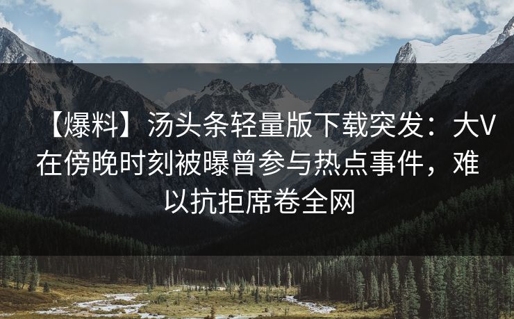 【爆料】汤头条轻量版下载突发:大V在傍晚时刻被曝曾参与热点事件,难以抗拒席卷全网 【爆料】汤头条轻量版下载突发:大V在傍晚时刻被曝曾参与热点事件,难以抗拒席卷全网