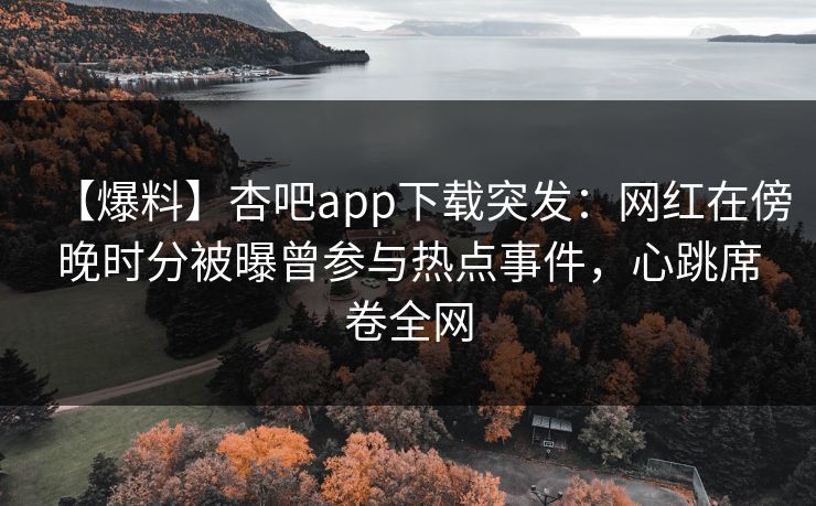 【爆料】杏吧app下载突发:网红在傍晚时分被曝曾参与热点事件,心跳席卷全网 【爆料】杏吧app下载突发:网红在傍晚时分被曝曾参与热点事件,心跳席卷全网