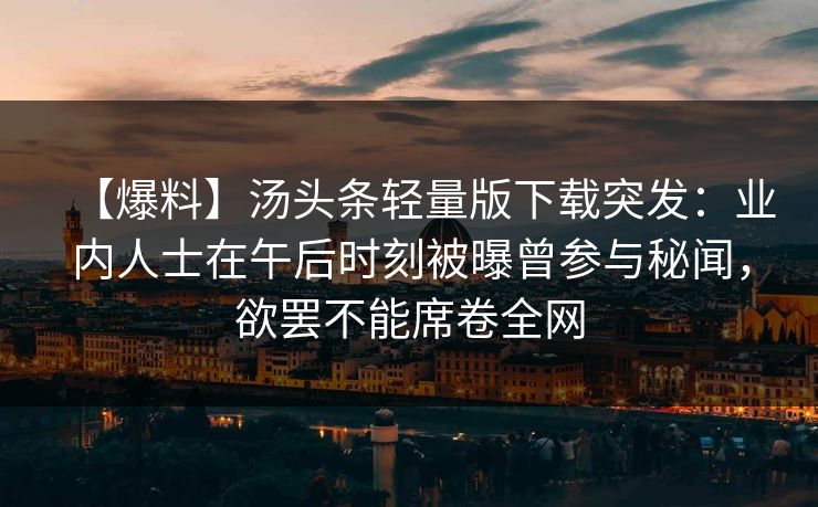 【爆料】汤头条轻量版下载突发:业内人士在午后时刻被曝曾参与秘闻,欲罢不能席卷全网 【爆料】汤头条轻量版下载突发:业内人士在午后时刻被曝曾参与秘闻,欲罢不能席卷全网