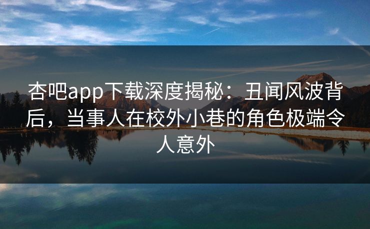 杏吧app下载深度揭秘：丑闻风波背后，当事人在校外小巷的角色极端令人意外
