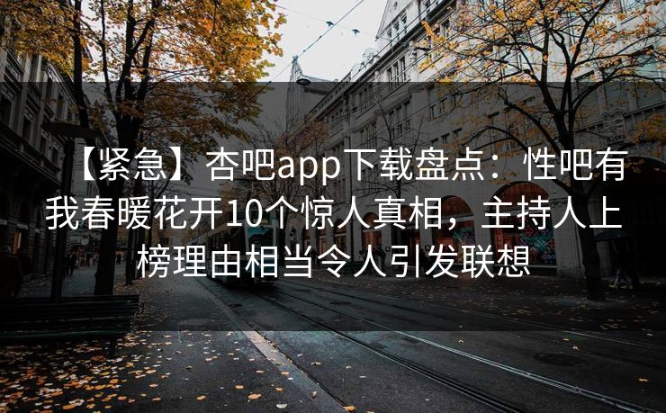 【紧急】杏吧app下载盘点:性吧有我春暖花开10个惊人真相,主持人上榜理由相当令人引发联想 【紧急】杏吧app下载盘点:性吧有我春暖花开10个惊人真相,主持人上榜理由相当令人引发联想