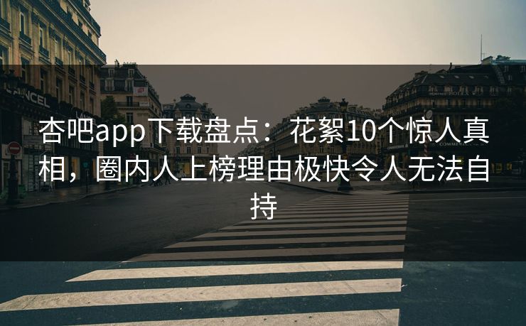 杏吧app下载盘点：花絮10个惊人真相，圈内人上榜理由极快令人无法自持