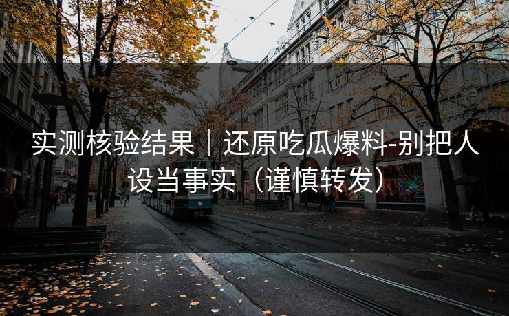 实测核验结果|还原吃瓜爆料-别把人设当事实(谨慎转发) 实测核验结果|还原吃瓜爆料-别把人设当事实(谨慎转发)