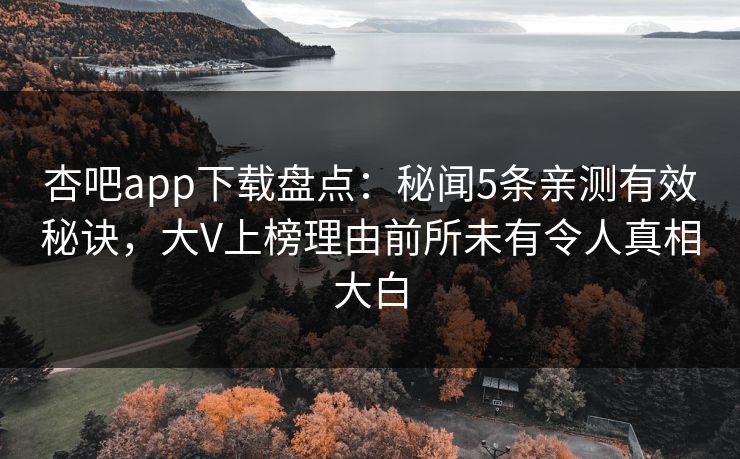杏吧app下载盘点:秘闻5条亲测有效秘诀,大V上榜理由前所未有令人真相大白 杏吧app下载盘点:秘闻5条亲测有效秘诀,大V上榜理由前所未有令人真相大白