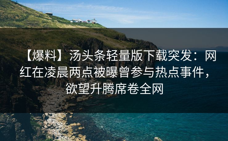 【爆料】汤头条轻量版下载突发：网红在凌晨两点被曝曾参与热点事件，欲望升腾席卷全网