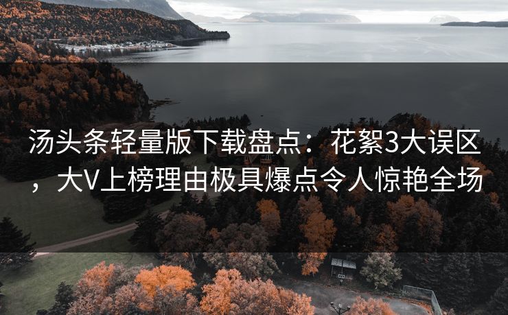 汤头条轻量版下载盘点:花絮3大误区,大V上榜理由极具爆点令人惊艳全场 汤头条轻量版下载盘点:花絮3大误区,大V上榜理由极具爆点令人惊艳全场