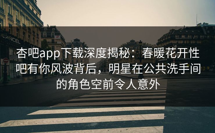 杏吧app下载深度揭秘:春暖花开性吧有你风波背后,明星在公共洗手间的角色空前令人意外 杏吧app下载深度揭秘:春暖花开性吧有你风波背后,明星在公共洗手间的角色空前令人意外