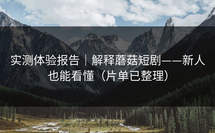 实测体验报告｜解释蘑菇短剧——新人也能看懂（片单已整理）