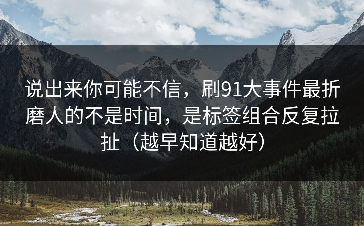 说出来你可能不信，刷91大事件最折磨人的不是时间，是标签组合反复拉扯（越早知道越好）