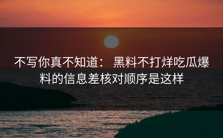 不写你真不知道： 黑料不打烊吃瓜爆料的信息差核对顺序是这样