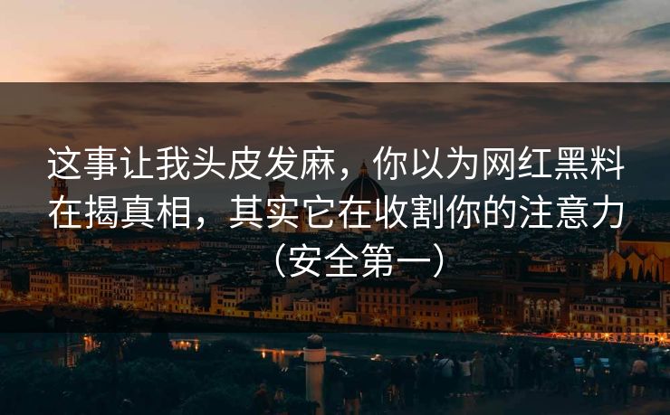 这事让我头皮发麻,你以为网红黑料在揭真相,其实它在收割你的注意力(安全第一) 这事让我头皮发麻,你以为网红黑料在揭真相,其实它在收割你的注意力(安全第一)
